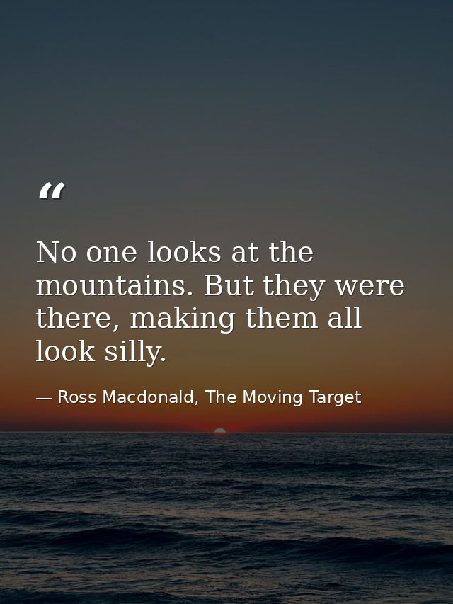 No one looks at the mountains. But they were there, making them all look silly. — Ross Macdonald, The Moving Target