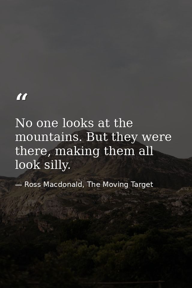 No one looks at the mountains. But they were there, making them all look silly. — Ross Macdonald, The Moving Target