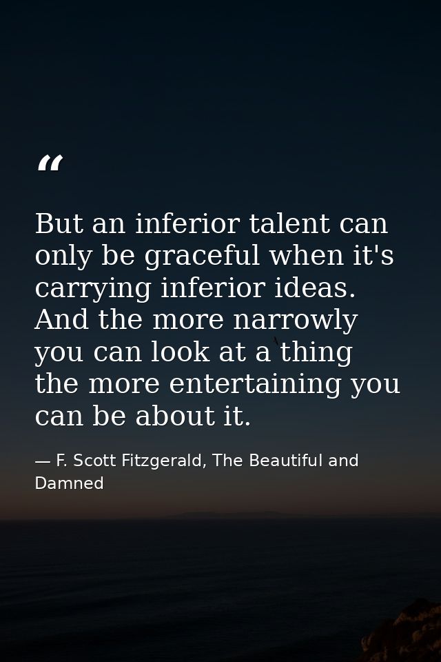 But an inferior talent can only be graceful when it's carrying inferior ideas. And the more narrowly you can look at a t — F. Scott Fitzgerald, The Beautiful and Damned