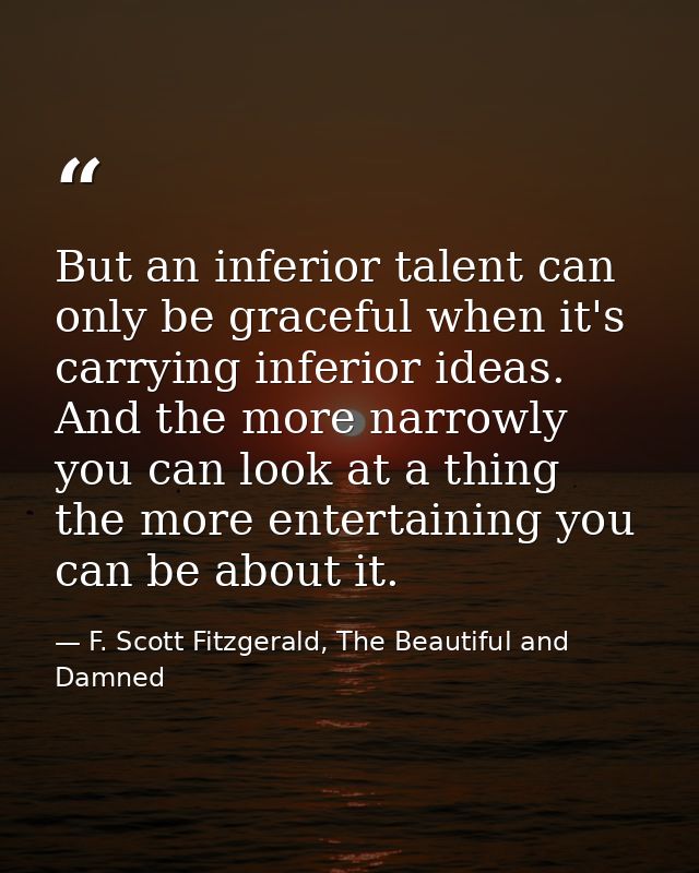 But an inferior talent can only be graceful when it's carrying inferior ideas. And the more narrowly you can look at a t — F. Scott Fitzgerald, The Beautiful and Damned