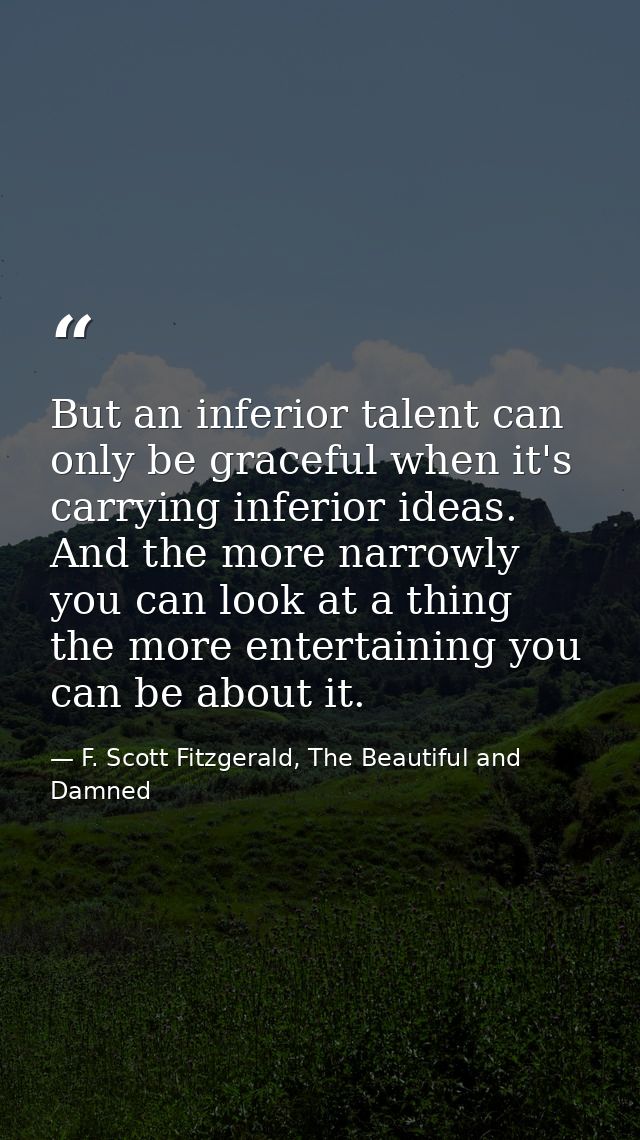 But an inferior talent can only be graceful when it's carrying inferior ideas. And the more narrowly you can look at a t — F. Scott Fitzgerald, The Beautiful and Damned