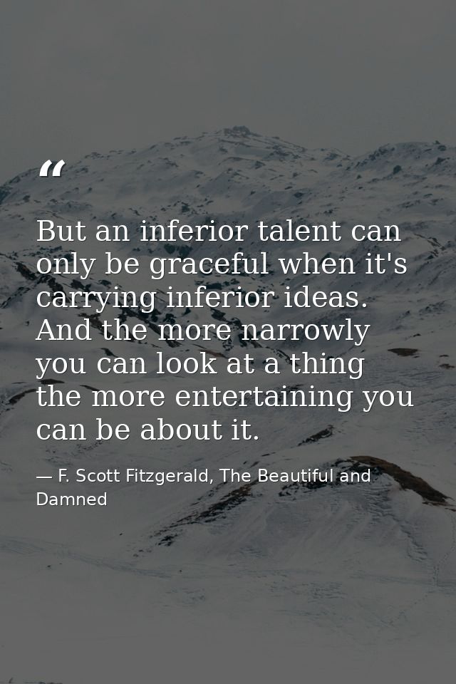 But an inferior talent can only be graceful when it's carrying inferior ideas. And the more narrowly you can look at a t — F. Scott Fitzgerald, The Beautiful and Damned
