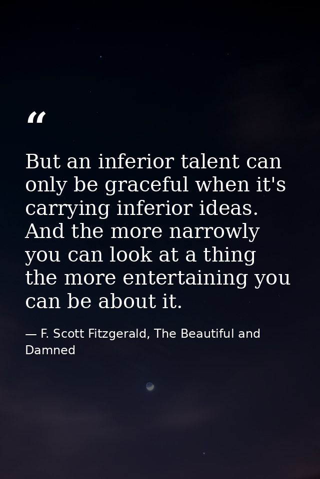 But an inferior talent can only be graceful when it's carrying inferior ideas. And the more narrowly you can look at a t — F. Scott Fitzgerald, The Beautiful and Damned