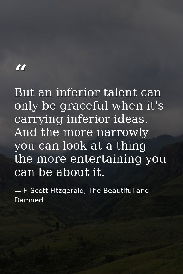 But an inferior talent can only be graceful when it's carrying inferior ideas. And the more narrowly you can look at a t — F. Scott Fitzgerald, The Beautiful and Damned