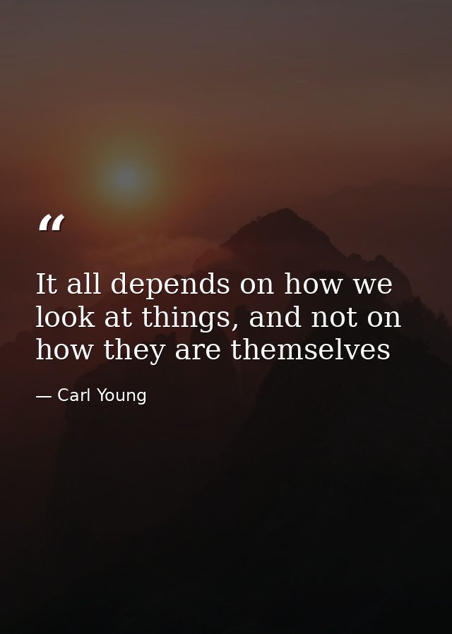 It all depends on how we look at things, and not on how they are themselves — Carl Young
