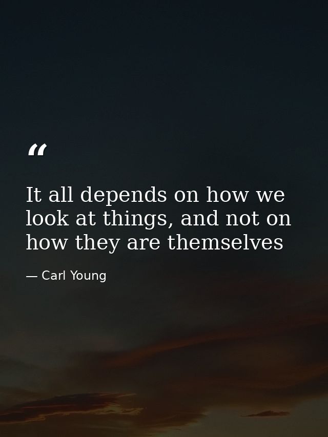 It all depends on how we look at things, and not on how they are themselves — Carl Young