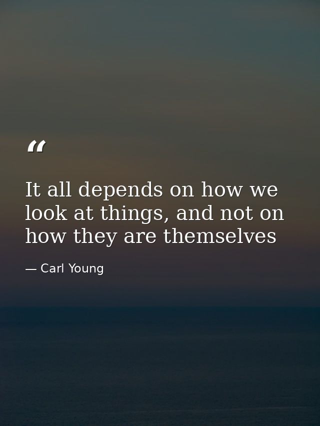 It all depends on how we look at things, and not on how they are themselves — Carl Young