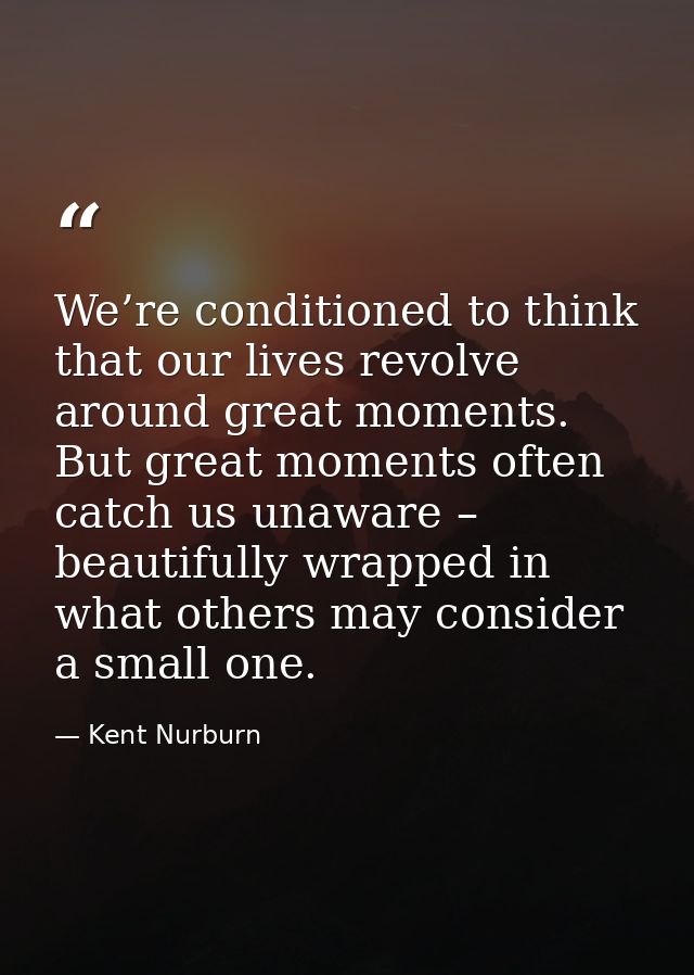 We’re conditioned to think that our lives revolve around great moments. But great moments often catch us unaware – beaut — Kent Nurburn
