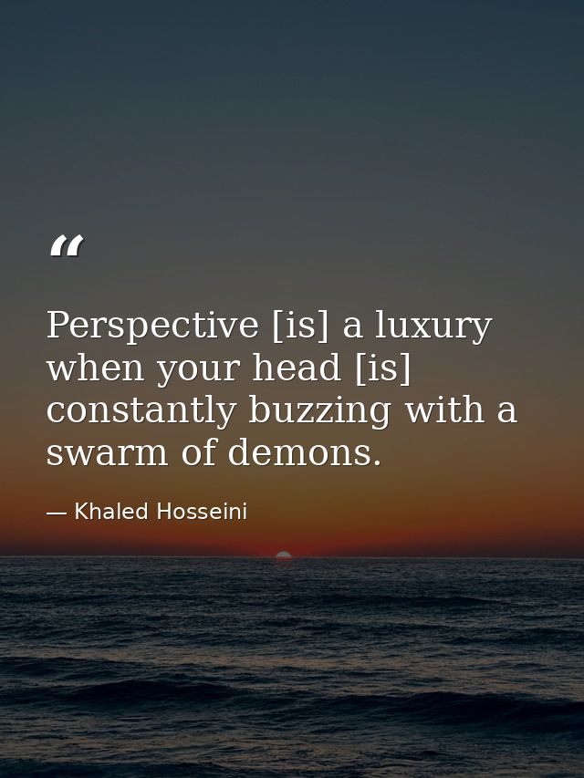 Perspective [is] a luxury when your head [is] constantly buzzing with a swarm of demons. — Khaled Hosseini