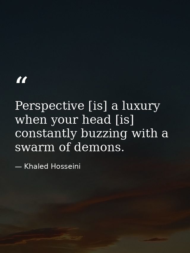 Perspective [is] a luxury when your head [is] constantly buzzing with a swarm of demons. — Khaled Hosseini
