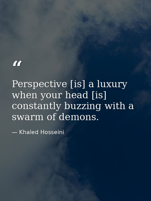 Perspective [is] a luxury when your head [is] constantly buzzing with a swarm of demons. — Khaled Hosseini