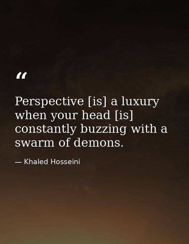 Perspective [is] a luxury when your head [is] constantly buzzing with a swarm of demons. — Khaled Hosseini