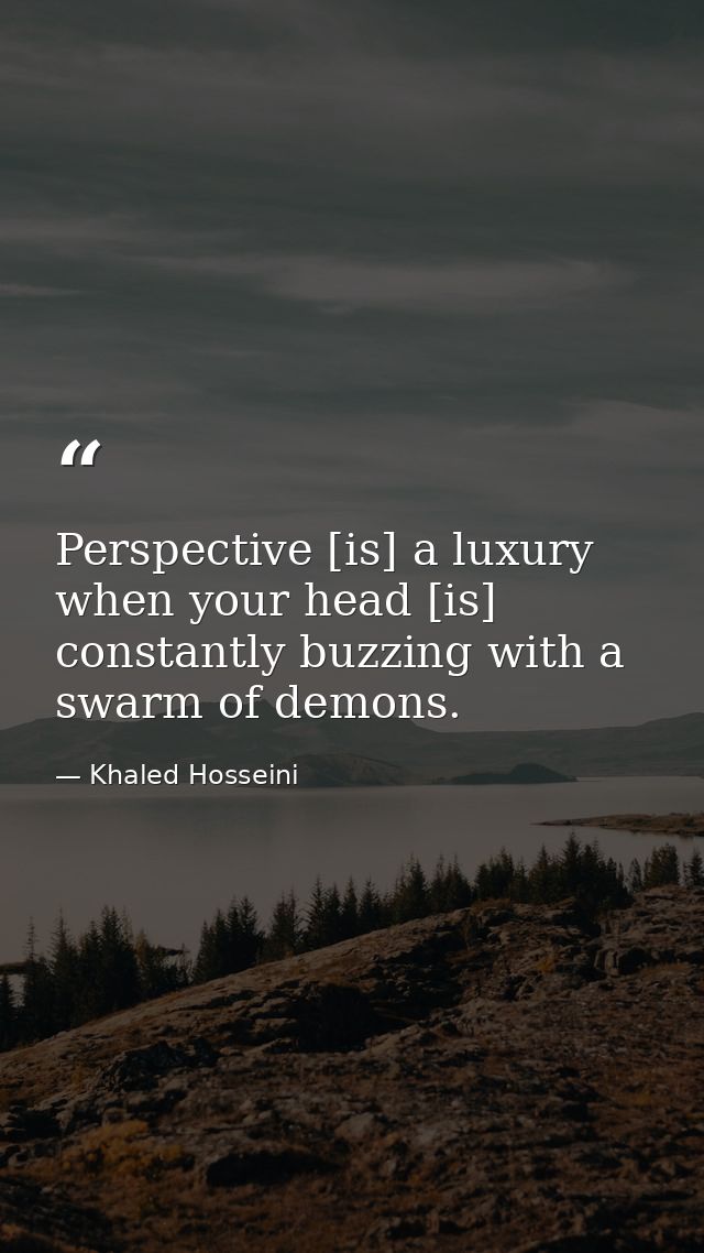 Perspective [is] a luxury when your head [is] constantly buzzing with a swarm of demons. — Khaled Hosseini