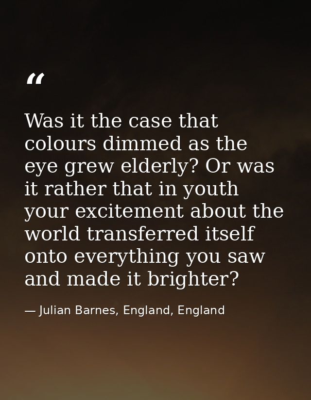 Was it the case that colours dimmed as the eye grew elderly? Or was it rather that in youth your excitement about the wo — Julian Barnes, England, England