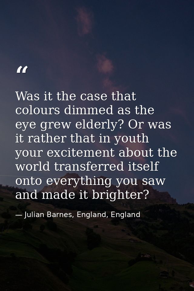 Was it the case that colours dimmed as the eye grew elderly? Or was it rather that in youth your excitement about the wo — Julian Barnes, England, England