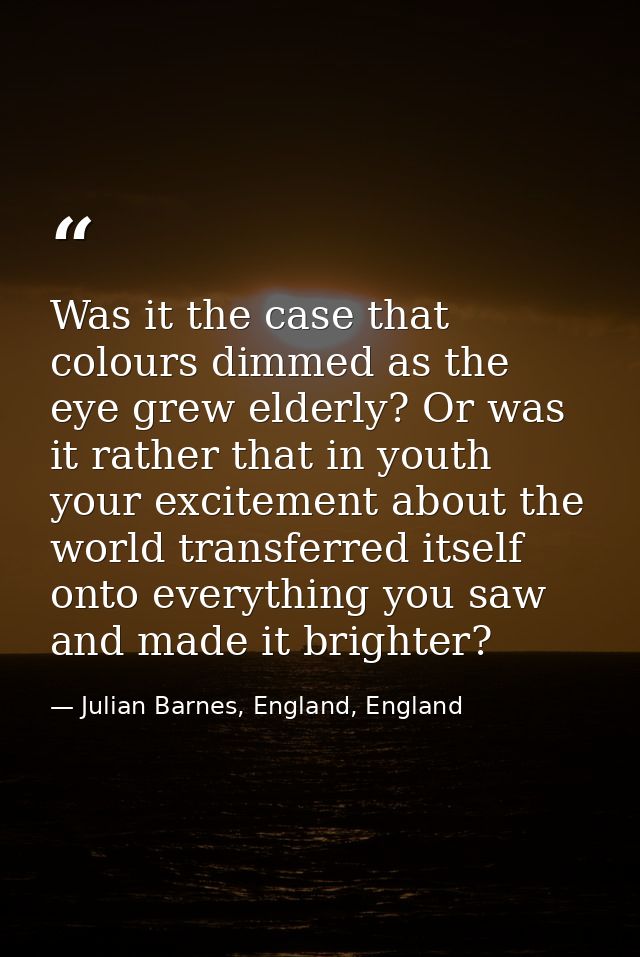 Was it the case that colours dimmed as the eye grew elderly? Or was it rather that in youth your excitement about the wo — Julian Barnes, England, England