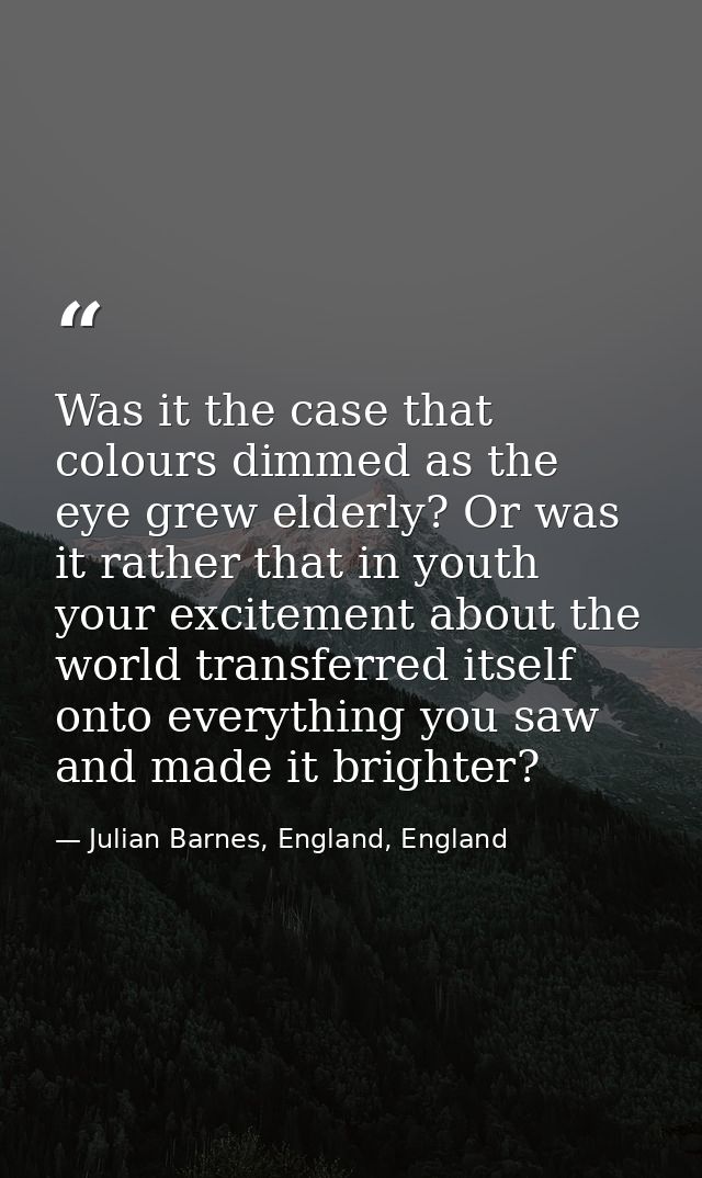 Was it the case that colours dimmed as the eye grew elderly? Or was it rather that in youth your excitement about the wo — Julian Barnes, England, England