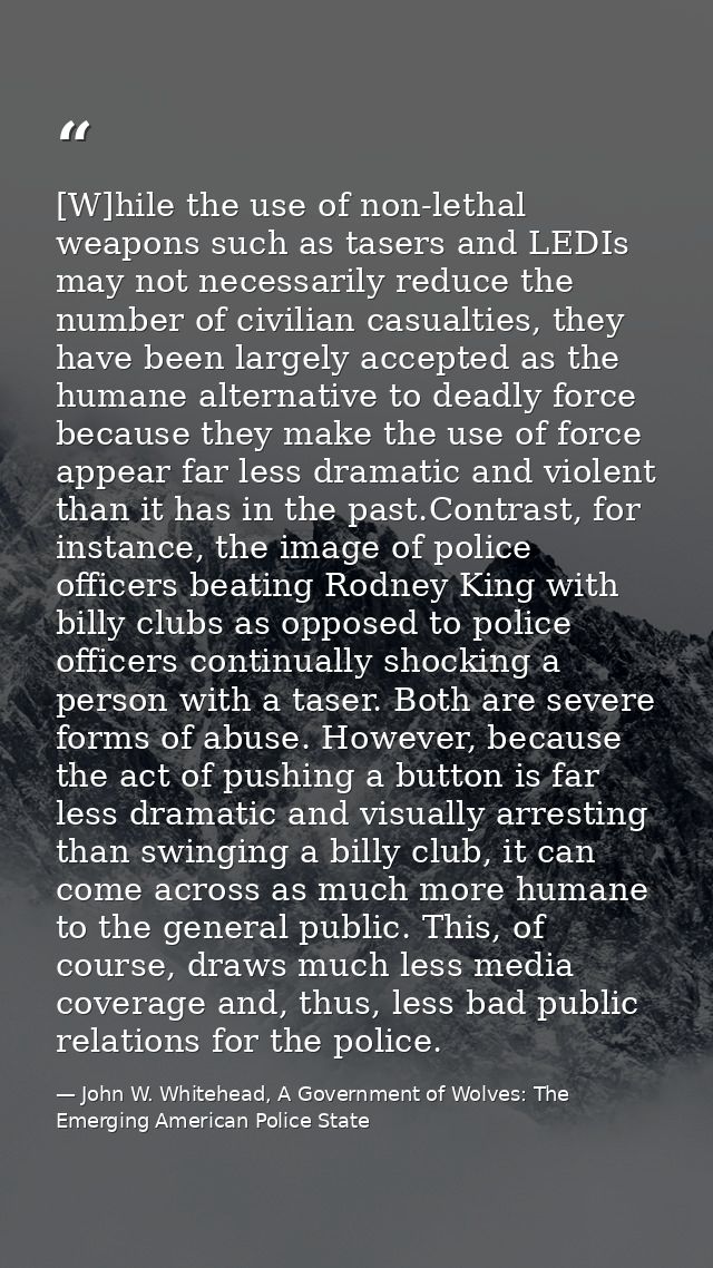 [W]hile the use of non-lethal weapons such as tasers and LEDIs may not necessarily reduce the number of civilian casualt — John W. Whitehead, A Government of Wolves: The Emerging American Police State