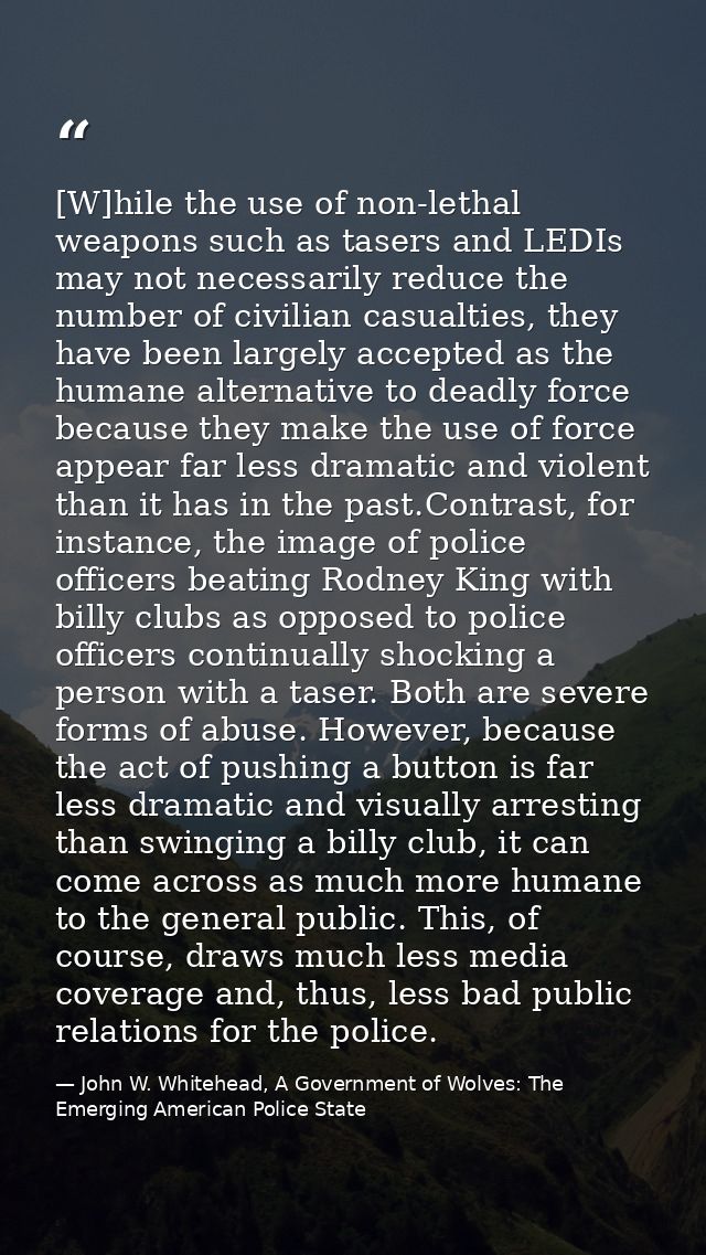 [W]hile the use of non-lethal weapons such as tasers and LEDIs may not necessarily reduce the number of civilian casualt — John W. Whitehead, A Government of Wolves: The Emerging American Police State
