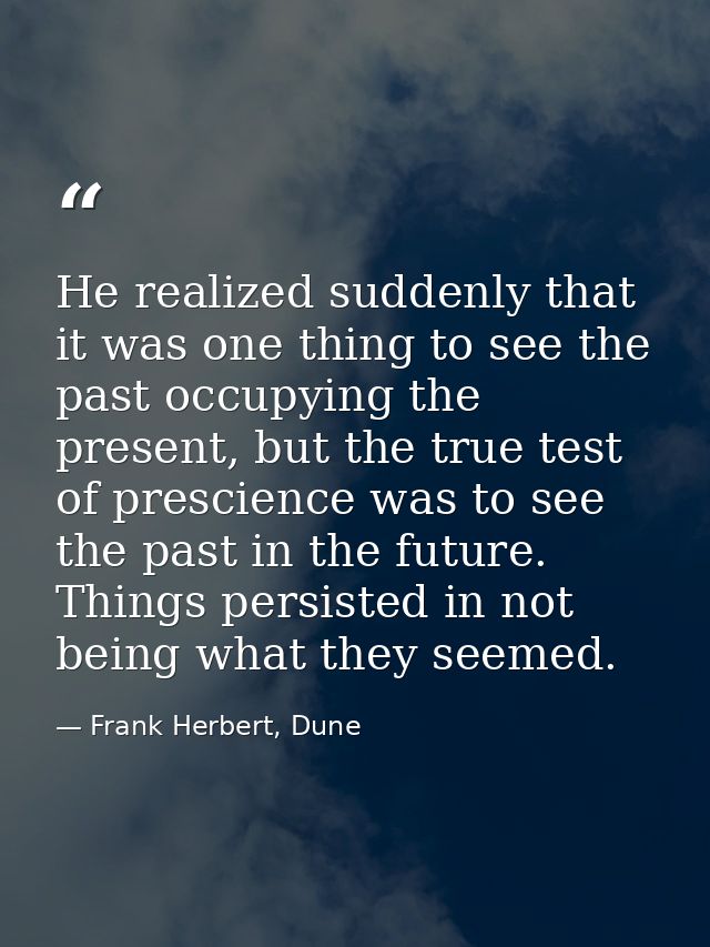 He realized suddenly that it was one thing to see the past occupying the present, but the true test of prescience was to — Frank Herbert, Dune