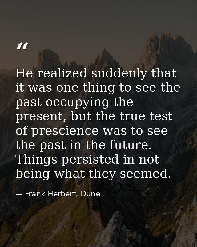 He realized suddenly that it was one thing to see the past occupying the present, but the true test of prescience was to — Frank Herbert, Dune