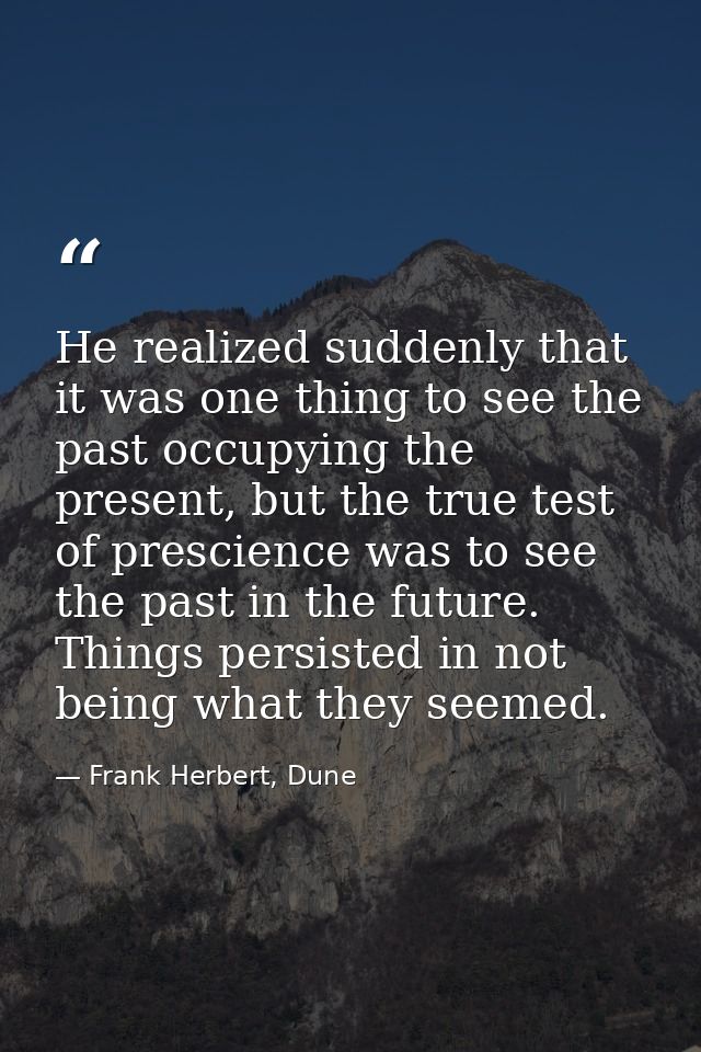 He realized suddenly that it was one thing to see the past occupying the present, but the true test of prescience was to — Frank Herbert, Dune