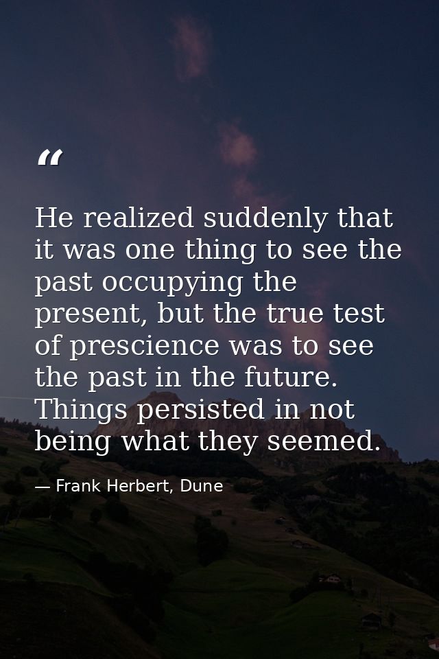 He realized suddenly that it was one thing to see the past occupying the present, but the true test of prescience was to — Frank Herbert, Dune