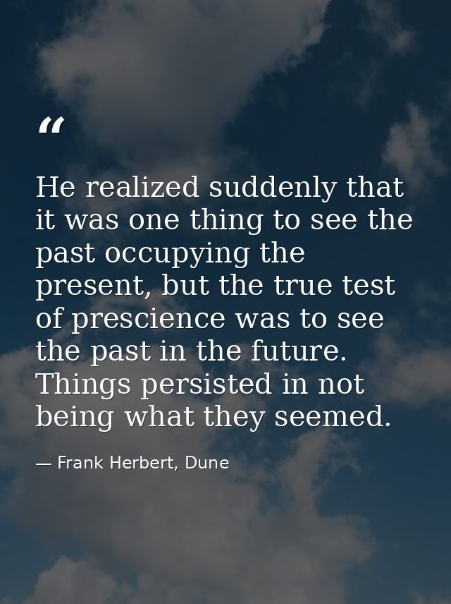 He realized suddenly that it was one thing to see the past occupying the present, but the true test of prescience was to — Frank Herbert, Dune