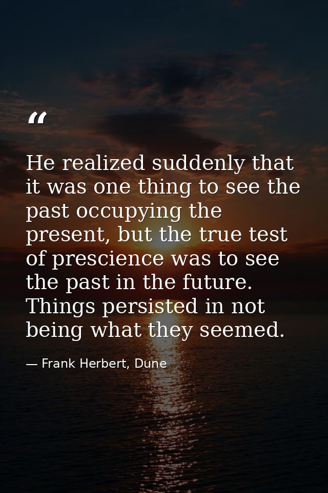 He realized suddenly that it was one thing to see the past occupying the present, but the true test of prescience was to — Frank Herbert, Dune