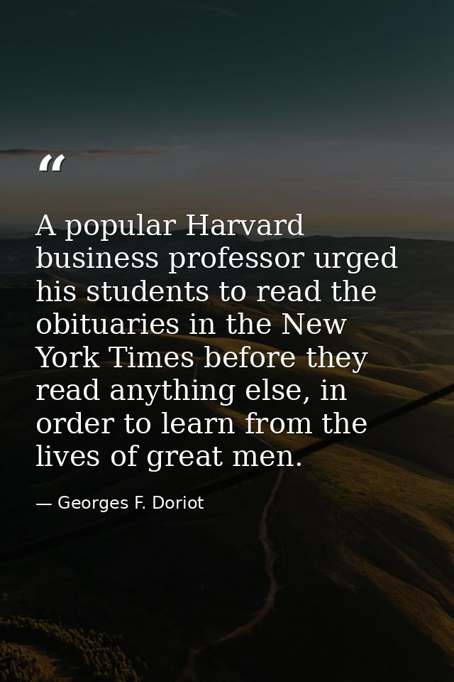 A popular Harvard business professor urged his students to read the obituaries in the New York Times before they read an — Georges F. Doriot