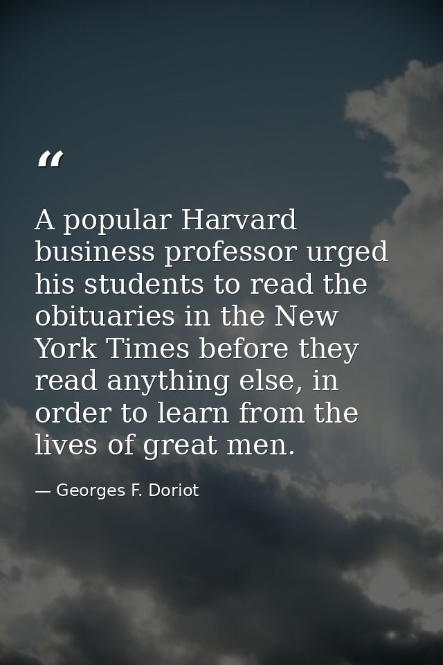 A popular Harvard business professor urged his students to read the obituaries in the New York Times before they read an — Georges F. Doriot