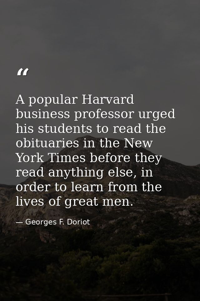 A popular Harvard business professor urged his students to read the obituaries in the New York Times before they read an — Georges F. Doriot