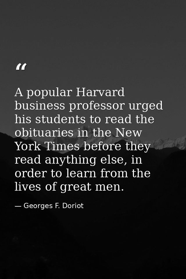 A popular Harvard business professor urged his students to read the obituaries in the New York Times before they read an — Georges F. Doriot