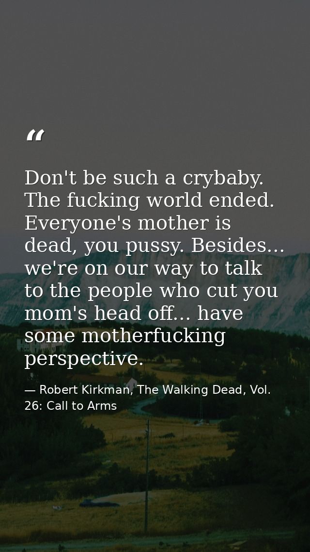 Don't be such a crybaby. The fucking world ended. Everyone's mother is dead, you pussy. Besides... we're on our way to t — Robert Kirkman, The Walking Dead, Vol. 26: Call to Arms