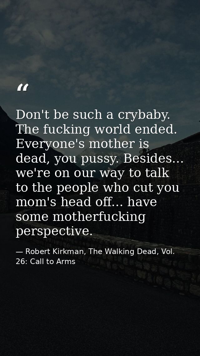 Don't be such a crybaby. The fucking world ended. Everyone's mother is dead, you pussy. Besides... we're on our way to t — Robert Kirkman, The Walking Dead, Vol. 26: Call to Arms