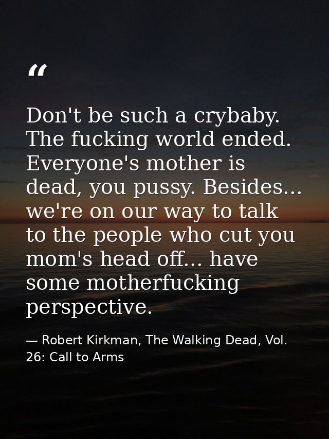 Don't be such a crybaby. The fucking world ended. Everyone's mother is dead, you pussy. Besides... we're on our way to t — Robert Kirkman, The Walking Dead, Vol. 26: Call to Arms