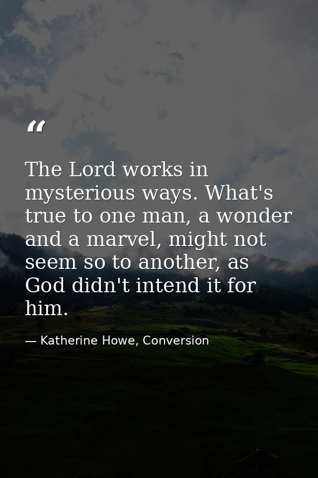 The Lord works in mysterious ways. What's true to one man, a wonder and a marvel, might not seem so to another, as God d — Katherine Howe, Conversion