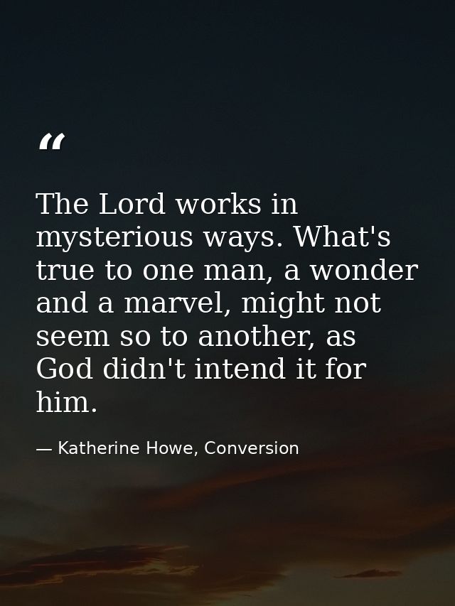 The Lord works in mysterious ways. What's true to one man, a wonder and a marvel, might not seem so to another, as God d — Katherine Howe, Conversion