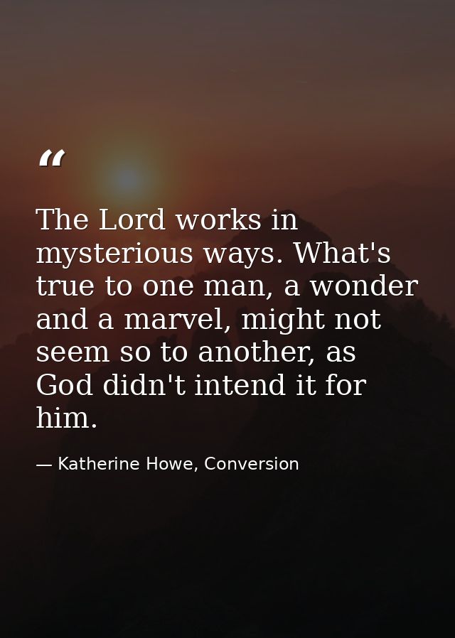 The Lord works in mysterious ways. What's true to one man, a wonder and a marvel, might not seem so to another, as God d — Katherine Howe, Conversion