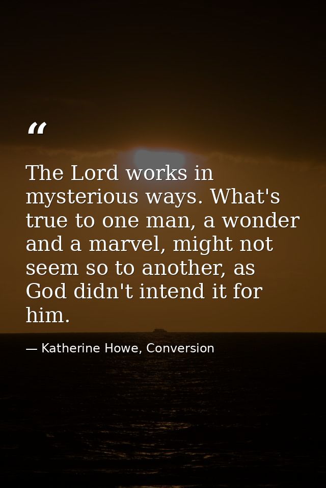 The Lord works in mysterious ways. What's true to one man, a wonder and a marvel, might not seem so to another, as God d — Katherine Howe, Conversion