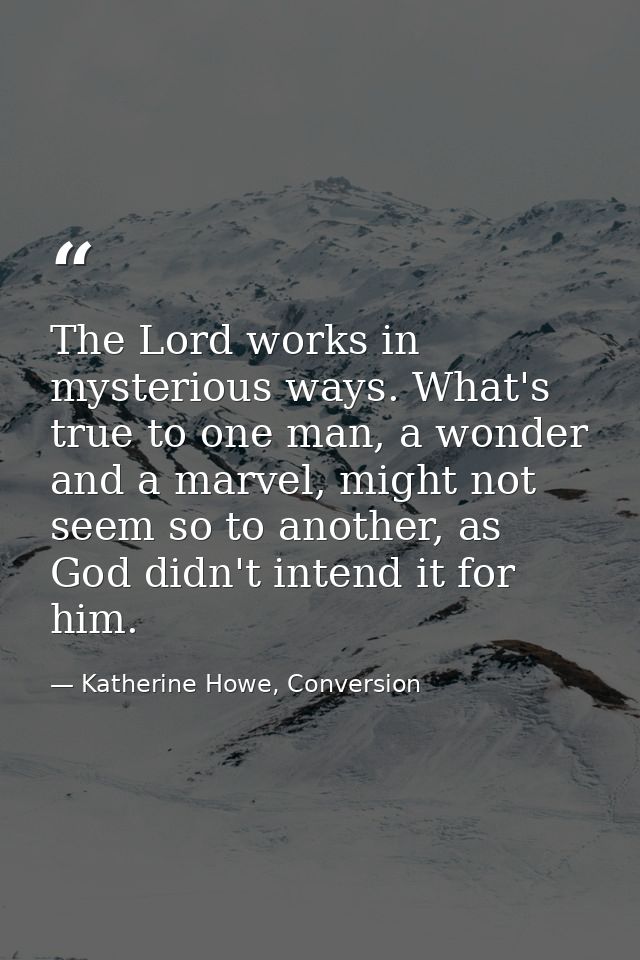 The Lord works in mysterious ways. What's true to one man, a wonder and a marvel, might not seem so to another, as God d — Katherine Howe, Conversion