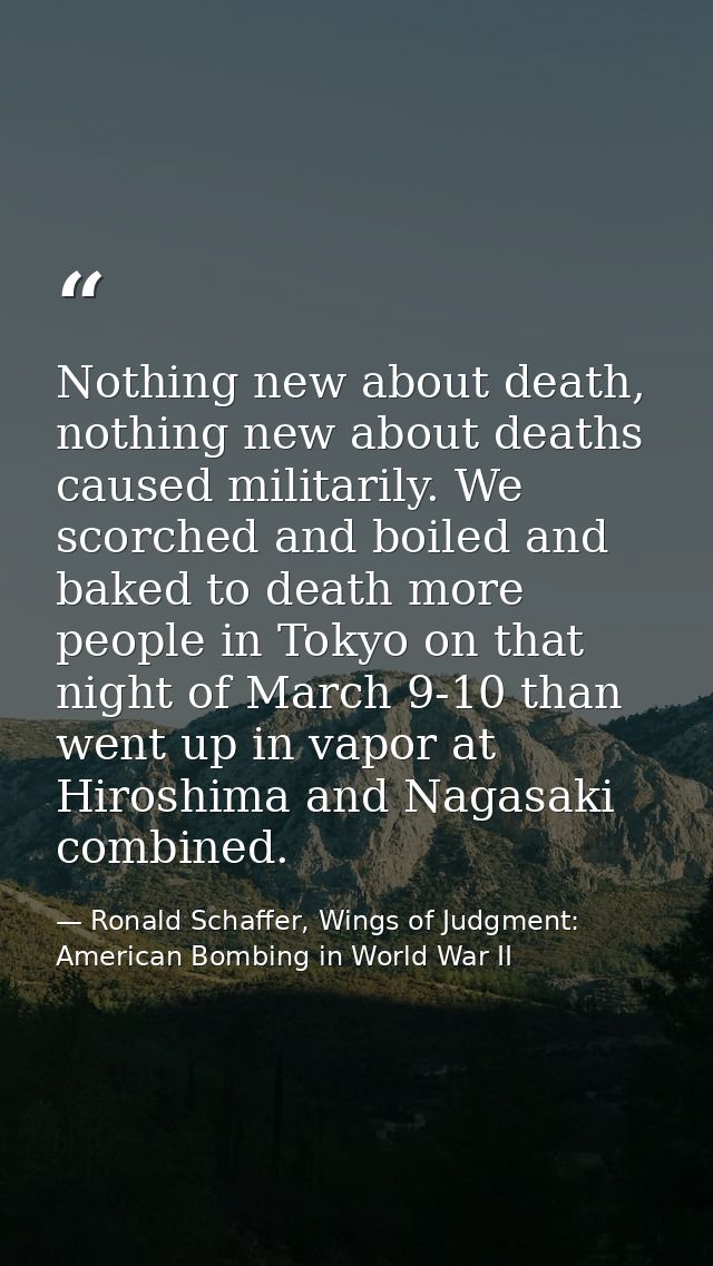 Nothing new about death, nothing new about deaths caused militarily. We scorched and boiled and baked to death more peop — Ronald Schaffer, Wings of Judgment: American Bombing in World War II