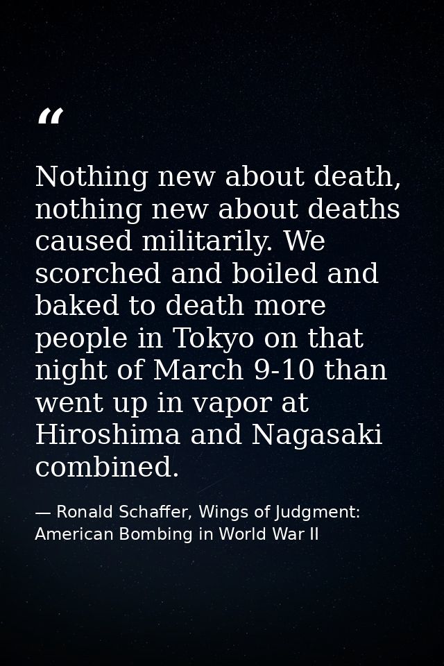 Nothing new about death, nothing new about deaths caused militarily. We scorched and boiled and baked to death more peop — Ronald Schaffer, Wings of Judgment: American Bombing in World War II