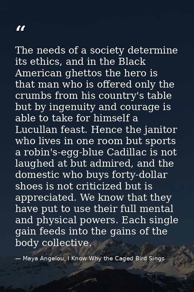 The needs of a society determine its ethics, and in the Black American ghettos the hero is that man who is offered only  — Maya Angelou, I Know Why the Caged Bird Sings