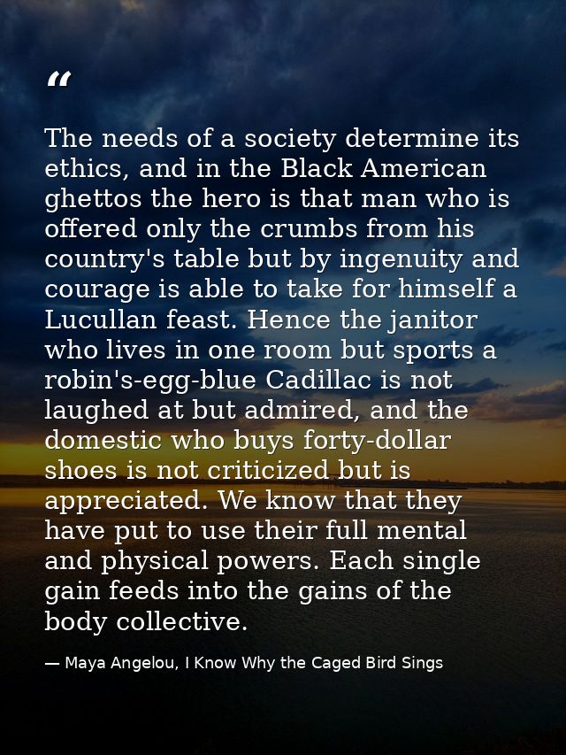 The needs of a society determine its ethics, and in the Black American ghettos the hero is that man who is offered only  — Maya Angelou, I Know Why the Caged Bird Sings