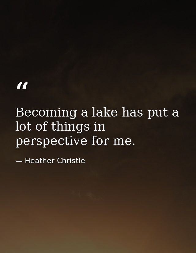 Becoming a lake has put a lot of things in perspective for me. — Heather Christle