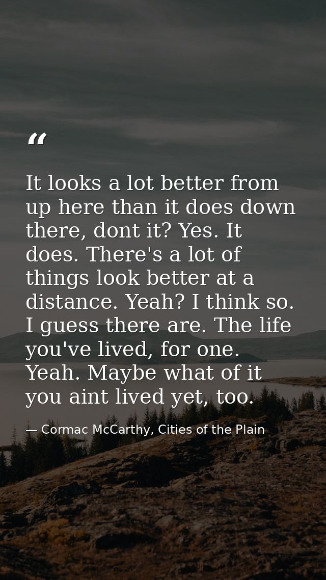 It looks a lot better from up here than it does down there, dont it? Yes. It does. There's a lot of things look better a — Cormac McCarthy, Cities of the Plain