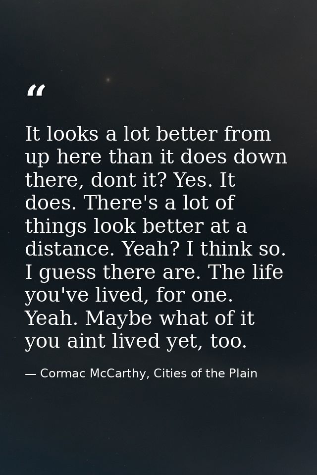 It looks a lot better from up here than it does down there, dont it? Yes. It does. There's a lot of things look better a — Cormac McCarthy, Cities of the Plain