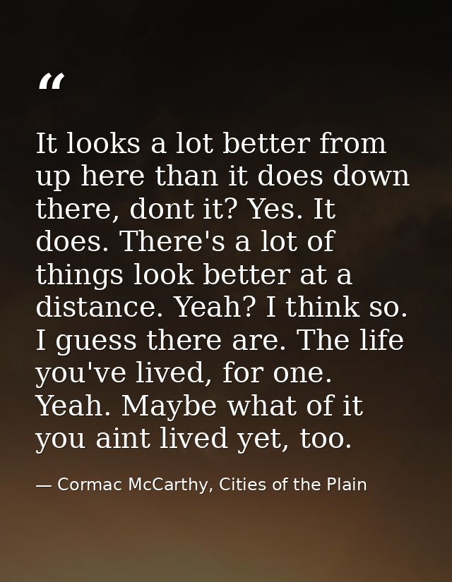 It looks a lot better from up here than it does down there, dont it? Yes. It does. There's a lot of things look better a — Cormac McCarthy, Cities of the Plain