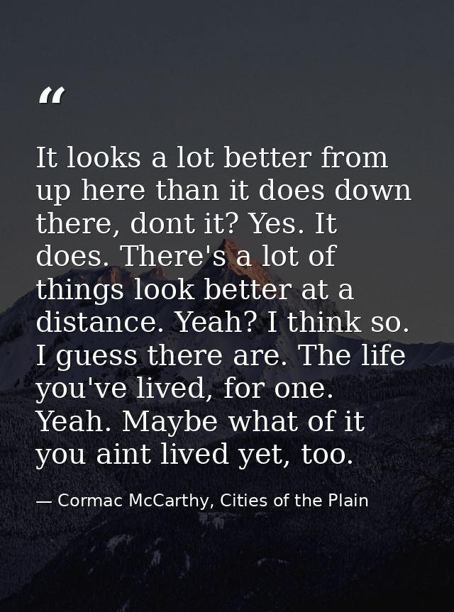 It looks a lot better from up here than it does down there, dont it? Yes. It does. There's a lot of things look better a — Cormac McCarthy, Cities of the Plain